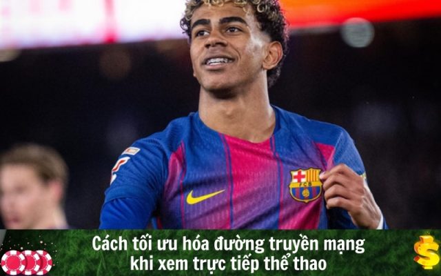 Cách tối ưu hóa đường truyền mạng khi xem trực tiếp thể thao